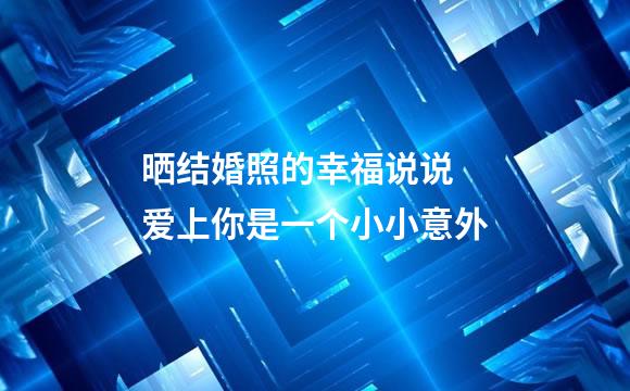 晒结婚照的幸福说说 爱上你是一个小小意外